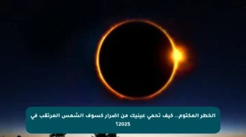 الخطر المكتوم.. كيف تحمي عينيك من أضرار كسوف الشمس المرتقب في 2025؟